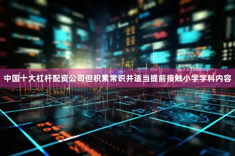 中国十大杠杆配资公司但积累常识并适当提前接触小学学科内容