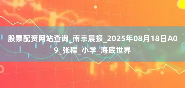 股票配资网站查询_南京晨报_2025年08月18日A09_张程_小学_海底世界
